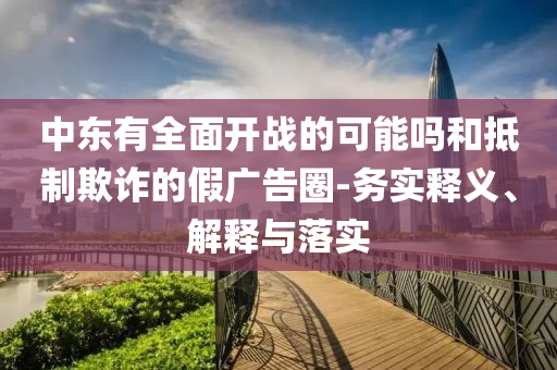 中東有全面開戰(zhàn)的可能嗎和抵制欺詐的假廣告圈-務實釋義、解釋與落實