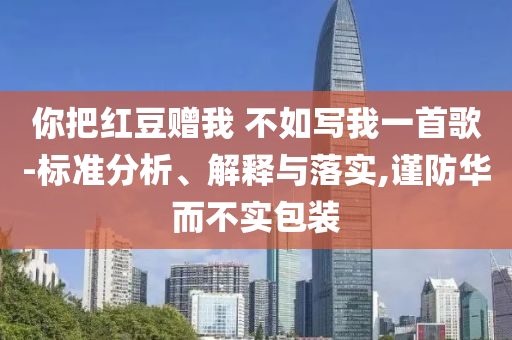 你把紅豆贈(zèng)我 不如寫我一首歌-標(biāo)準(zhǔn)分析、解釋與落實(shí),謹(jǐn)防華而不實(shí)包裝