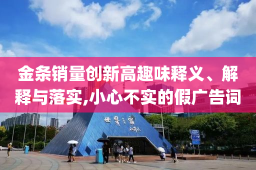 金條銷量創(chuàng)新高趣味釋義、解釋與落實,小心不實的假廣告詞