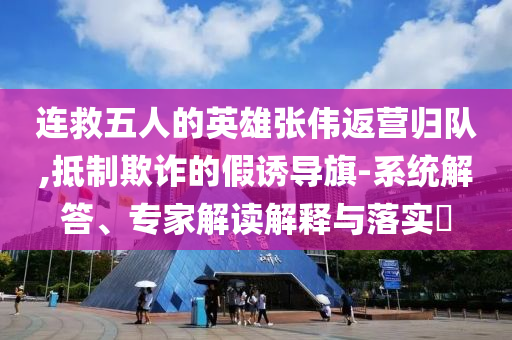 連救五人的英雄張偉返營歸隊,抵制欺詐的假誘導旗-系統(tǒng)解答、專家解讀解釋與落實?
