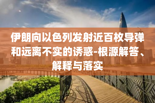 伊朗向以色列發(fā)射近百枚導彈和遠離不實的誘惑-根源解答、解釋與落實