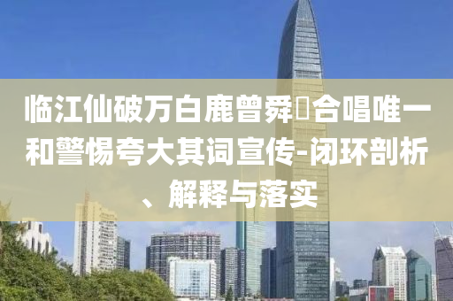 臨江仙破萬白鹿曾舜晞合唱唯一和警惕夸大其詞宣傳-閉環(huán)剖析、解釋與落實