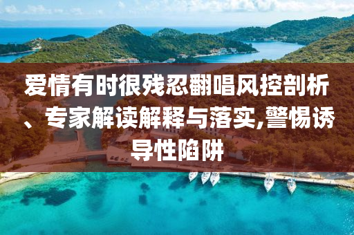 愛情有時很殘忍翻唱風控剖析、專家解讀解釋與落實,警惕誘導性陷阱