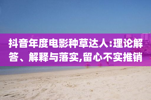 抖音年度電影種草達人:理論解答、解釋與落實,留心不實推銷