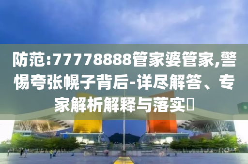防范:77778888管家婆管家,警惕夸張幌子背后-詳盡解答、專家解析解釋與落實?
