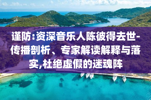 謹防:資深音樂人陳彼得去世-傳播剖析、專家解讀解釋與落實,杜絕虛假的迷魂陣
