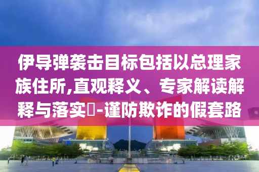 伊導(dǎo)彈襲擊目標(biāo)包括以總理家族住所,直觀釋義、專家解讀解釋與落實?-謹(jǐn)防欺詐的假套路