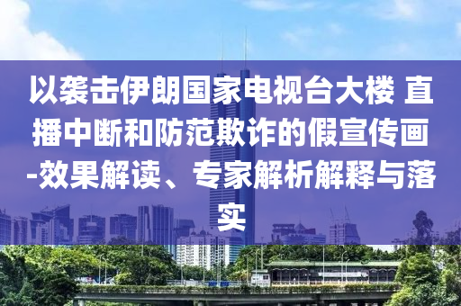 以襲擊伊朗國家電視臺大樓 直播中斷和防范欺詐的假宣傳畫-效果解讀、專家解析解釋與落實