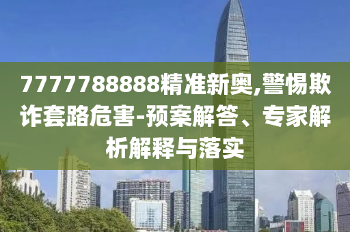 7777788888精準(zhǔn)新奧,警惕欺詐套路危害-預(yù)案解答、專家解析解釋與落實