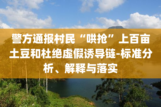 警方通報村民“哄搶”上百畝土豆和杜絕虛假誘導(dǎo)鏈-標(biāo)準(zhǔn)分析、解釋與落實