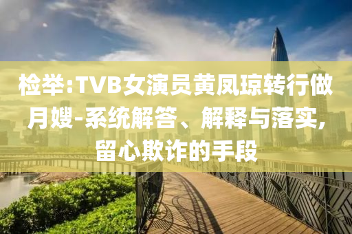 檢舉:TVB女演員黃鳳瓊轉(zhuǎn)行做月嫂-系統(tǒng)解答、解釋與落實,留心欺詐的手段