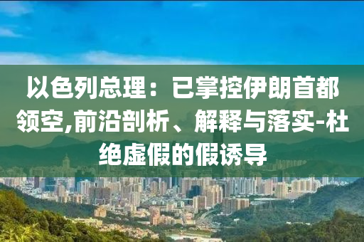 以色列總理：已掌控伊朗首都領(lǐng)空,前沿剖析、解釋與落實(shí)-杜絕虛假的假誘導(dǎo)