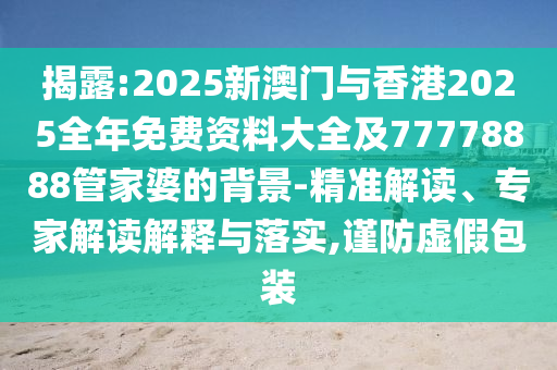 揭露:2025新澳門與香港2025全年免費資料大全及77778888管家婆的背景-精準(zhǔn)解讀、專家解讀解釋與落實,謹(jǐn)防虛假包裝