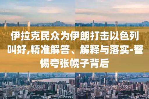 伊拉克民眾為伊朗打擊以色列叫好,精準(zhǔn)解答、解釋與落實(shí)-警惕夸張幌子背后