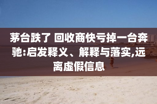 茅臺(tái)跌了 回收商快虧掉一臺(tái)奔馳:啟發(fā)釋義、解釋與落實(shí),遠(yuǎn)離虛假信息