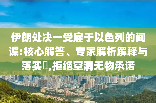 伊朗處決一受雇于以色列的間諜:核心解答、專家解析解釋與落實(shí)?,拒絕空洞無(wú)物承諾