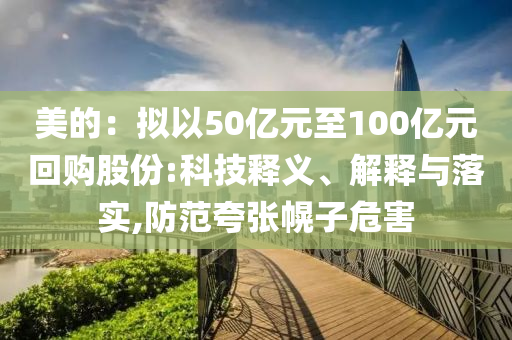 美的：擬以50億元至100億元回購(gòu)股份:科技釋義、解釋與落實(shí),防范夸張幌子危害