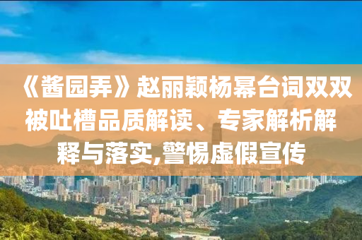 《醬園弄》趙麗穎楊冪臺(tái)詞雙雙被吐槽品質(zhì)解讀、專家解析解釋與落實(shí),警惕虛假宣傳