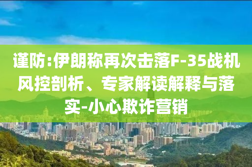 謹(jǐn)防:伊朗稱再次擊落F-35戰(zhàn)機(jī)風(fēng)控剖析、專家解讀解釋與落實(shí)-小心欺詐營(yíng)銷