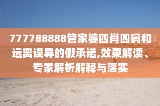 777788888管家婆四肖四碼和遠離誤導(dǎo)的假承諾,效果解讀、專家解析解釋與落實