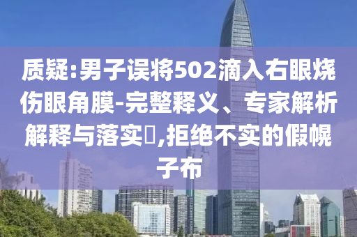 質(zhì)疑:男子誤將502滴入右眼燒傷眼角膜-完整釋義、專家解析解釋與落實(shí)?,拒絕不實(shí)的假幌子布