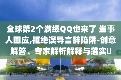 全球第2個(gè)滿級(jí)QQ也來了 當(dāng)事人回應(yīng),拒絕誤導(dǎo)言辭陷阱-創(chuàng)意解答、專家解析解釋與落實(shí)?