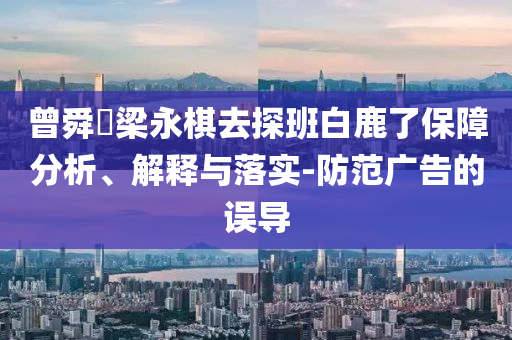 曾舜晞梁永棋去探班白鹿了保障分析、解釋與落實(shí)-防范廣告的誤導(dǎo)