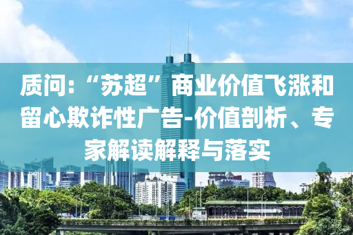 質(zhì)問:“蘇超”商業(yè)價(jià)值飛漲和留心欺詐性廣告-價(jià)值剖析、專家解讀解釋與落實(shí)