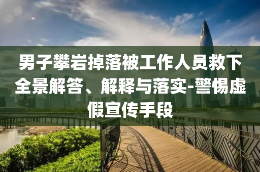 男子攀巖掉落被工作人員救下全景解答、解釋與落實(shí)-警惕虛假宣傳手段