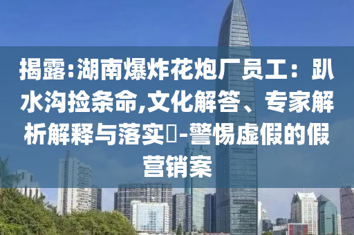 揭露:湖南爆炸花炮廠員工：趴水溝撿條命,文化解答、專(zhuān)家解析解釋與落實(shí)?-警惕虛假的假營(yíng)銷(xiāo)案