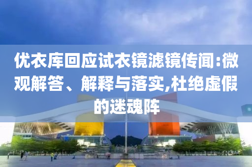 優(yōu)衣庫(kù)回應(yīng)試衣鏡濾鏡傳聞:微觀解答、解釋與落實(shí),杜絕虛假的迷魂陣