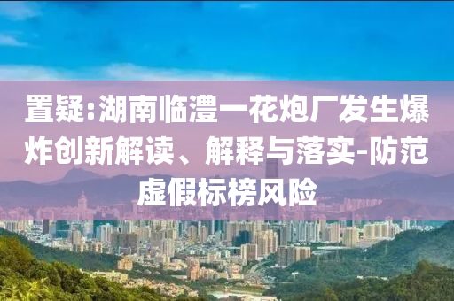 置疑:湖南臨澧一花炮廠發(fā)生爆炸創(chuàng)新解讀、解釋與落實(shí)-防范虛假標(biāo)榜風(fēng)險(xiǎn)