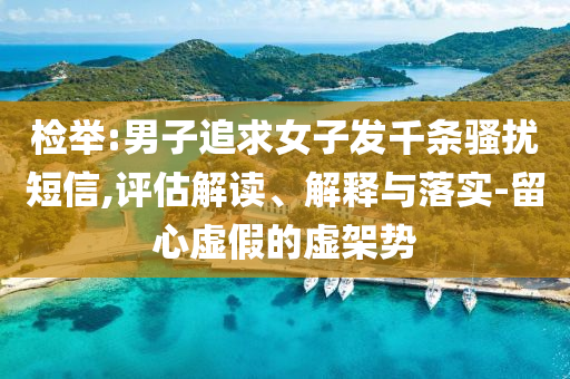檢舉:男子追求女子發(fā)千條騷擾短信,評(píng)估解讀、解釋與落實(shí)-留心虛假的虛架勢(shì)