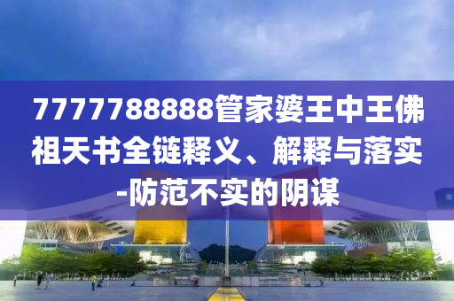 7777788888管家婆王中王佛祖天書全鏈釋義、解釋與落實-防范不實的陰謀
