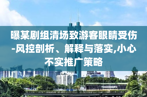 曝某劇組清場(chǎng)致游客眼睛受傷-風(fēng)控剖析、解釋與落實(shí),小心不實(shí)推廣策略