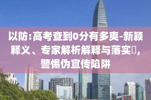 以防:高考查到0分有多爽-新穎釋義、專家解析解釋與落實(shí)?,警惕偽宣傳陷阱