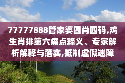 77777888管家婆四肖四碼,雞生肖排第六痛點釋義、專家解析解釋與落實,抵制虛假迷障