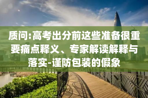 質(zhì)問:高考出分前這些準(zhǔn)備很重要痛點釋義、專家解讀解釋與落實-謹(jǐn)防包裝的假象