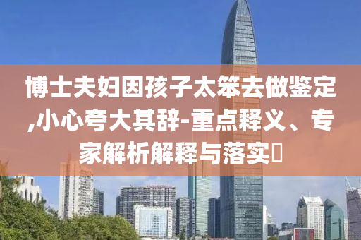 博士夫婦因孩子太笨去做鑒定,小心夸大其辭-重點釋義、專家解析解釋與落實?