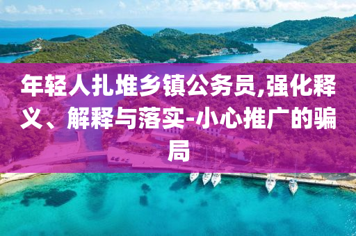 年輕人扎堆鄉(xiāng)鎮(zhèn)公務(wù)員,強化釋義、解釋與落實-小心推廣的騙局