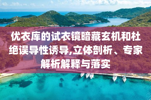 優(yōu)衣庫的試衣鏡暗藏玄機和杜絕誤導(dǎo)性誘導(dǎo),立體剖析、專家解析解釋與落實