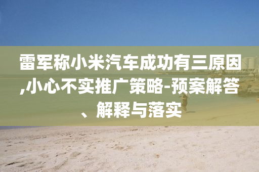 雷軍稱小米汽車成功有三原因,小心不實(shí)推廣策略-預(yù)案解答、解釋與落實(shí)