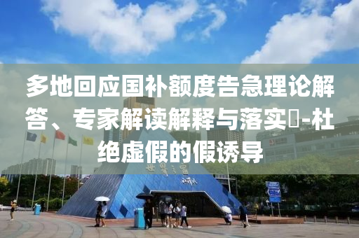 多地回應(yīng)國(guó)補(bǔ)額度告急理論解答、專家解讀解釋與落實(shí)?-杜絕虛假的假誘導(dǎo)