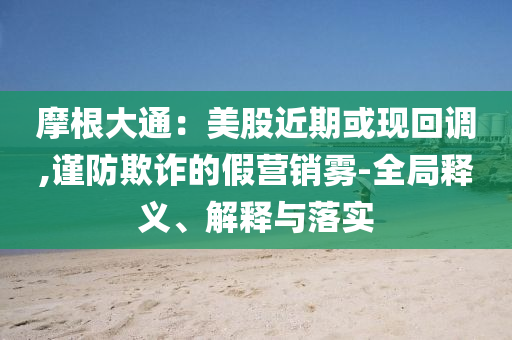 摩根大通：美股近期或現(xiàn)回調(diào),謹(jǐn)防欺詐的假營(yíng)銷霧-全局釋義、解釋與落實(shí)