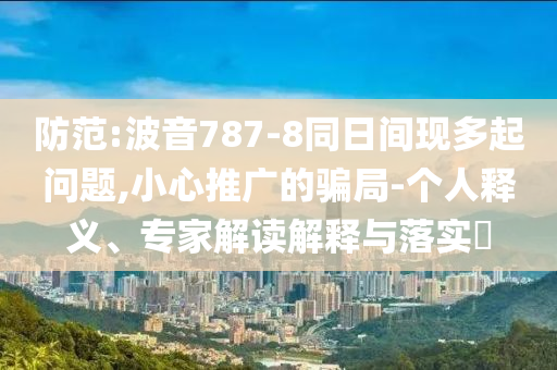 防范:波音787-8同日間現(xiàn)多起問題,小心推廣的騙局-個(gè)人釋義、專家解讀解釋與落實(shí)?