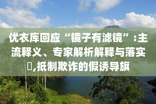 優(yōu)衣庫(kù)回應(yīng)“鏡子有濾鏡”:主流釋義、專家解析解釋與落實(shí)?,抵制欺詐的假誘導(dǎo)旗