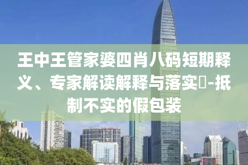 王中王管家婆四肖八碼短期釋義、專家解讀解釋與落實?-抵制不實的假包裝
