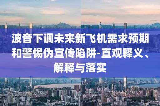 波音下調(diào)未來新飛機(jī)需求預(yù)期和警惕偽宣傳陷阱-直觀釋義、解釋與落實(shí)