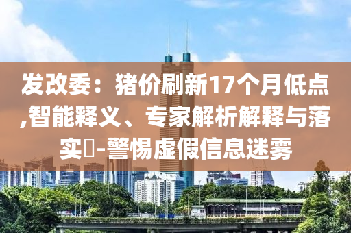發(fā)改委：豬價(jià)刷新17個(gè)月低點(diǎn),智能釋義、專家解析解釋與落實(shí)?-警惕虛假信息迷霧