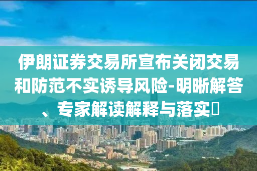 伊朗證券交易所宣布關(guān)閉交易和防范不實(shí)誘導(dǎo)風(fēng)險(xiǎn)-明晰解答、專家解讀解釋與落實(shí)?